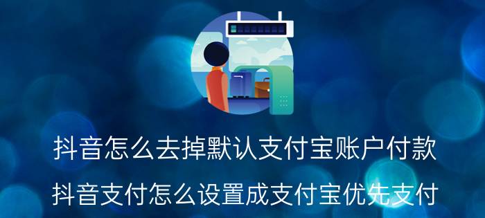 抖音怎么去掉默认支付宝账户付款 抖音支付怎么设置成支付宝优先支付？